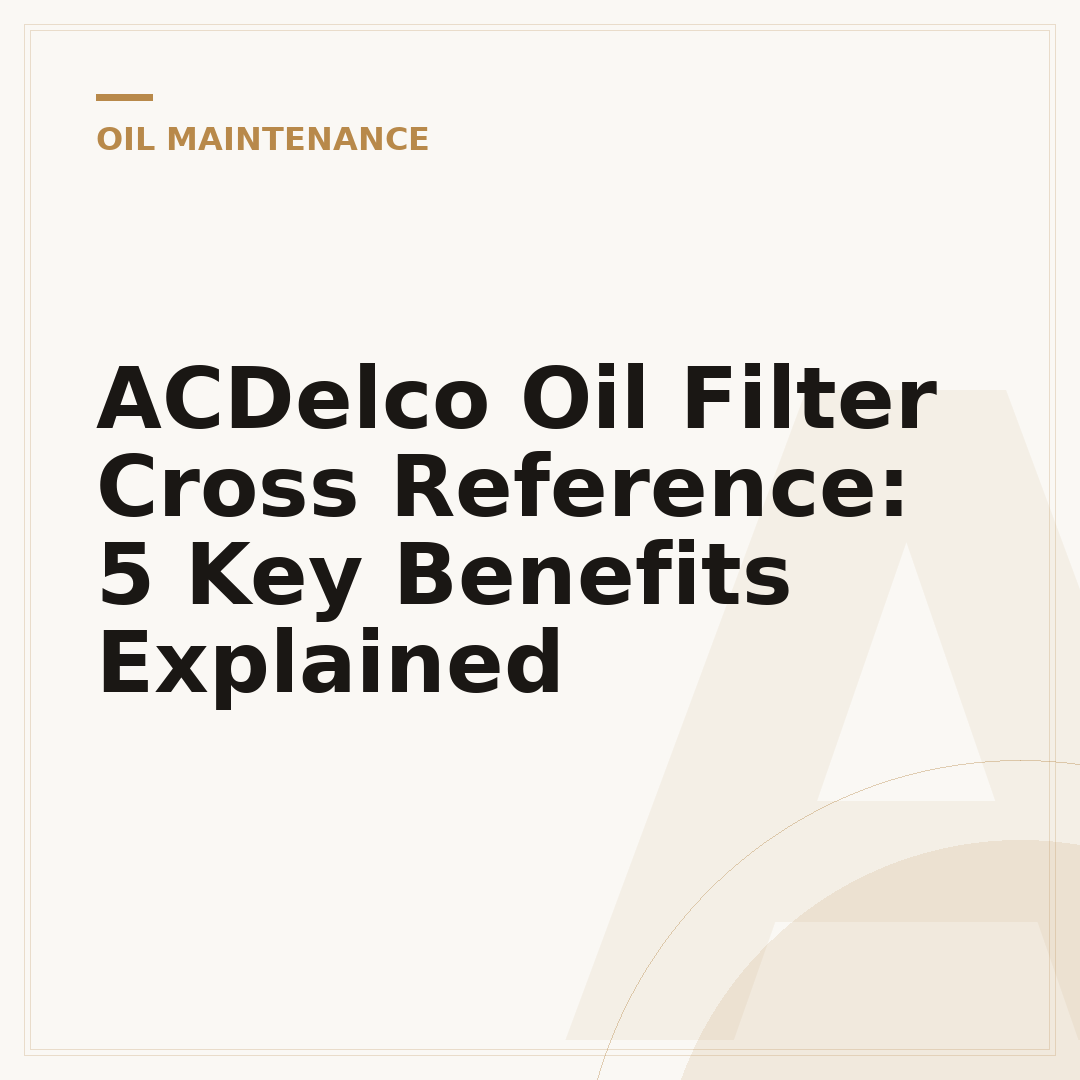 ACDelco Oil Filter Cross Reference: 5 Key Benefits Explained