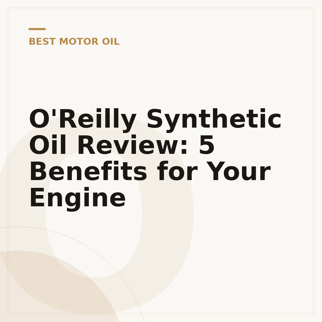 O'Reilly Synthetic Oil Review: 5 Benefits for Your Engine